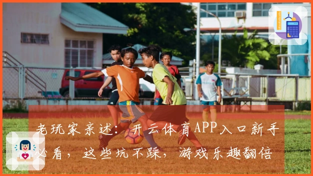老玩家亲述：开云体育APP入口新手必看，这些坑不踩，游戏乐趣翻倍！