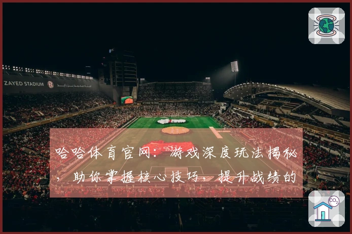 哈哈体育官网：游戏深度玩法揭秘，助你掌握核心技巧，提升战绩的关键点分析
