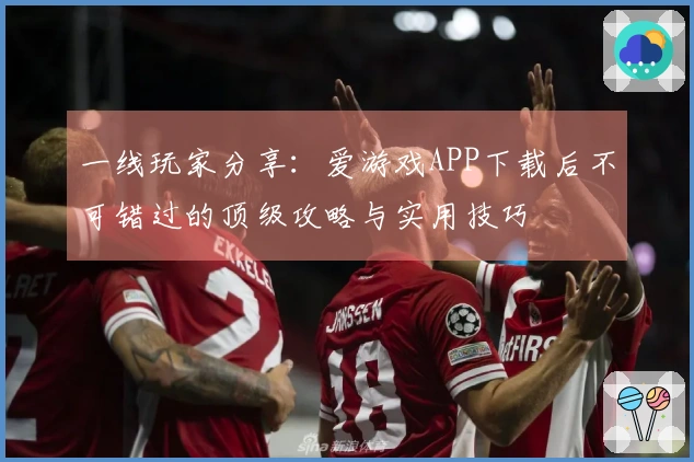 一线玩家分享：爱游戏APP下载后不可错过的顶级攻略与实用技巧