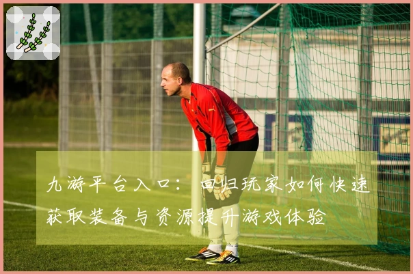 九游平台入口：回归玩家如何快速获取装备与资源提升游戏体验