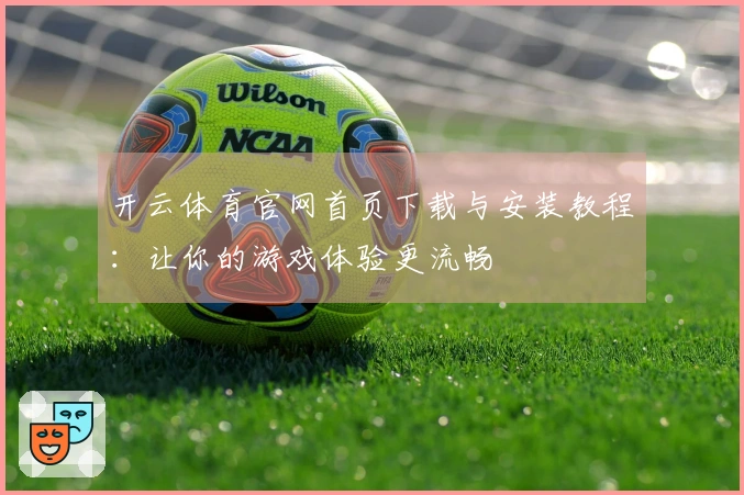 开云体育官网首页下载与安装教程：让你的游戏体验更流畅