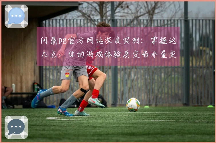 问鼎pg官方网站深度实测：掌握这几点，你的游戏体验质变而非量变
