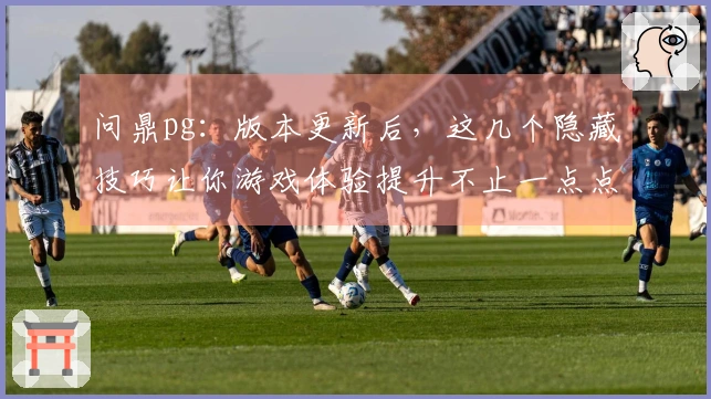 问鼎pg：版本更新后，这几个隐藏技巧让你游戏体验提升不止一点点