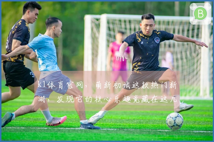 k1体育官网，萌新初试这款热门新游，发现它的核心乐趣竟藏在这几个小技巧里