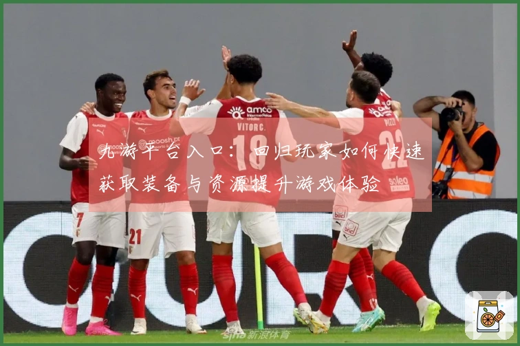 九游平台入口：回归玩家如何快速获取装备与资源提升游戏体验