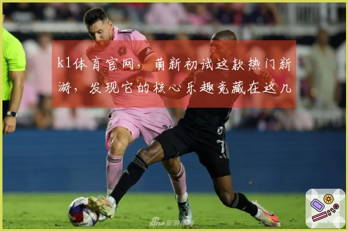 k1体育官网，萌新初试这款热门新游，发现它的核心乐趣竟藏在这几个小技巧里