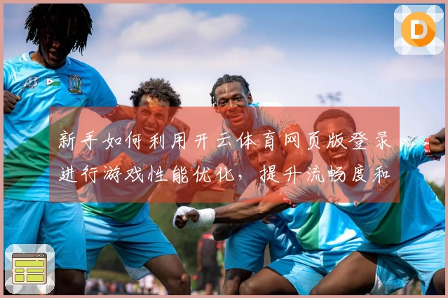 新手如何利用开云体育网页版登录进行游戏性能优化，提升流畅度和体验感