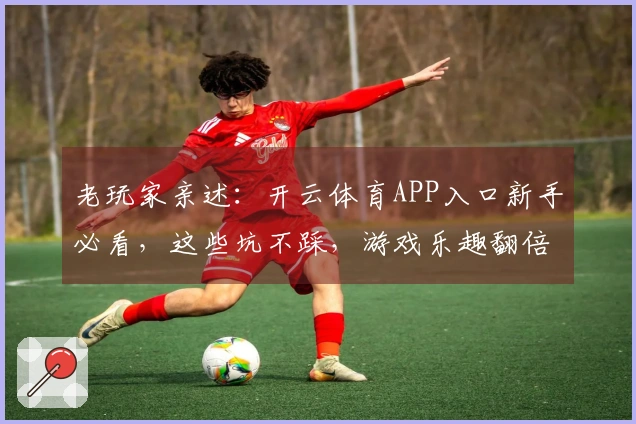 老玩家亲述：开云体育APP入口新手必看，这些坑不踩，游戏乐趣翻倍！