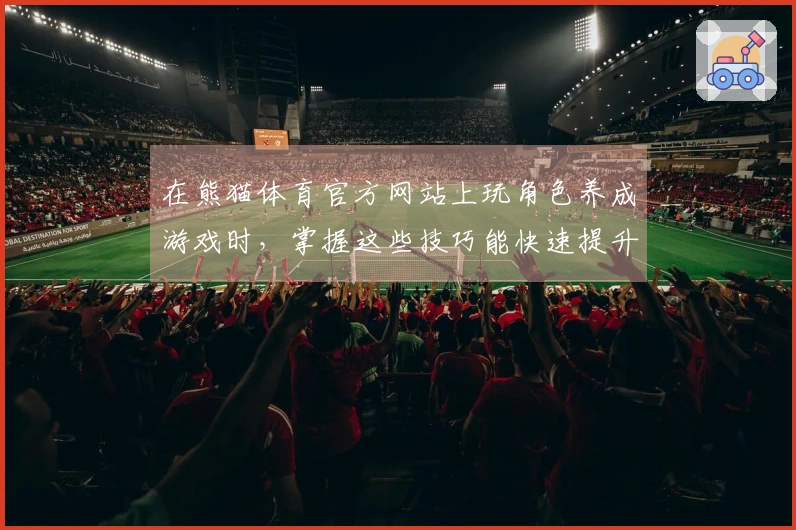 在熊猫体育官方网站上玩角色养成游戏时，掌握这些技巧能快速提升你的游戏体验