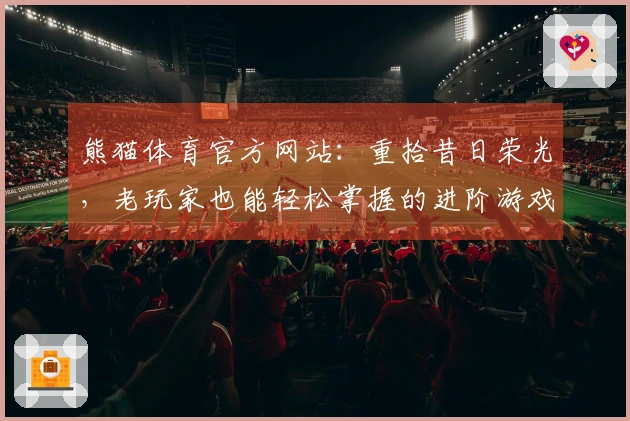 熊猫体育官方网站：重拾昔日荣光，老玩家也能轻松掌握的进阶游戏技巧
