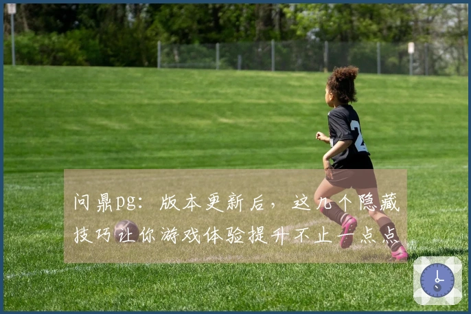 问鼎pg：版本更新后，这几个隐藏技巧让你游戏体验提升不止一点点