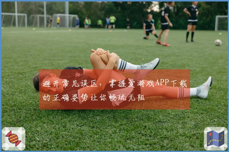 避开常见误区，掌握爱游戏APP下载的正确姿势让你畅玩无阻