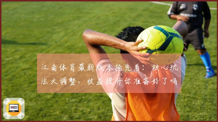 江南体育最新版本抢先看：核心玩法大调整，收益提升你准备好了吗？