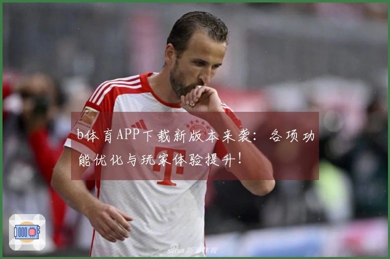 b体育APP下载新版本来袭：各项功能优化与玩家体验提升！