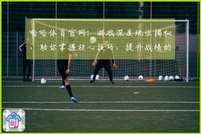 哈哈体育官网：游戏深度玩法揭秘，助你掌握核心技巧，提升战绩的关键点分析