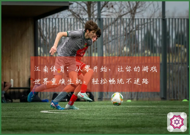 江南体育：从零开始，让你的游戏世界重焕生机，轻松畅玩不迷路