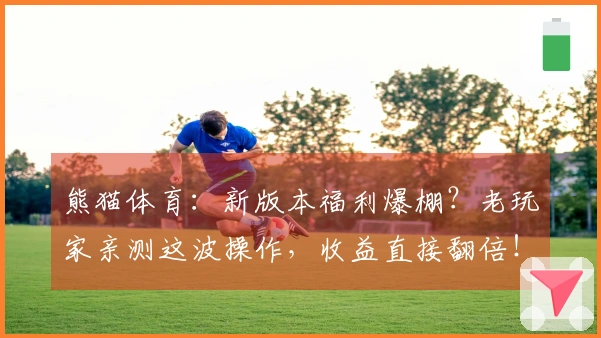 熊猫体育：新版本福利爆棚？老玩家亲测这波操作，收益直接翻倍！