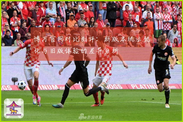 博万官网对比测评：新版本玩法优化与旧版体验的差异分析
